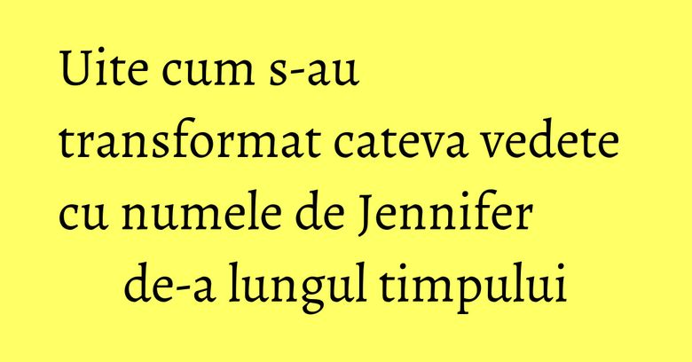 Uite cum s-au transformat cateva vedete cu numele de Jennifer de-a lungul timpului Uite cum s-au transformat cateva vedete cu numele de Jennifer de-a lungul timpului