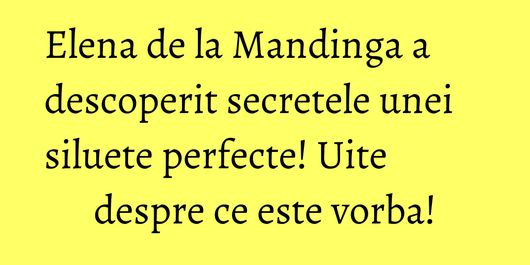 Elena de la Mandinga a descoperit secretele unei siluete perfecte! Uite despre ce este vorba!