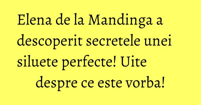 Elena de la Mandinga a descoperit secretele unei siluete perfecte! Uite despre ce este vorba! Elena de la Mandinga a descoperit secretele unei siluete perfecte! Uite despre ce este vorba!