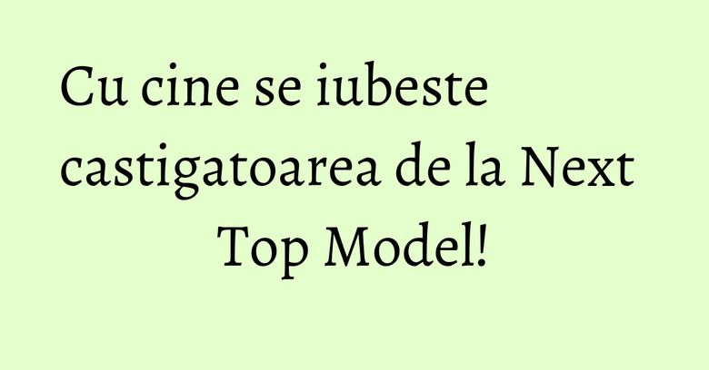 Cu cine se iubeste castigatoarea de la Next Top Model! Cu cine se iubeste castigatoarea de la Next Top Model!