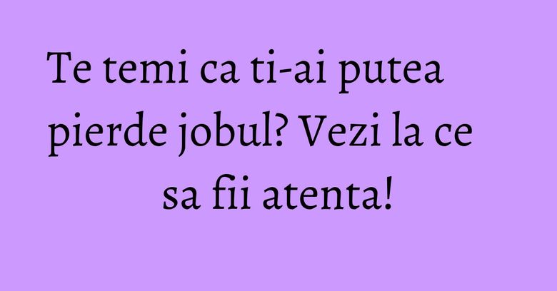 Te temi ca ti-ai putea pierde jobul? Vezi la ce sa fii atenta! Te temi ca ti-ai putea pierde jobul? Vezi la ce sa fii atenta!