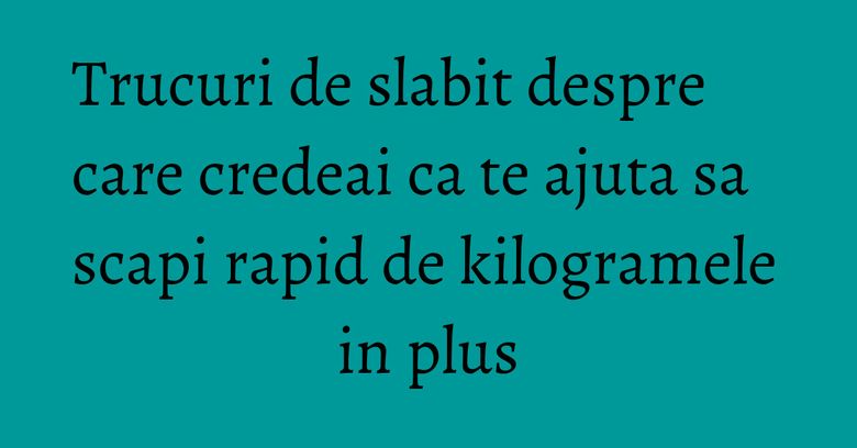 Trucuri de slabit despre care credeai ca te ajuta sa scapi rapid de kilogramele in plus Trucuri de slabit despre care credeai ca te ajuta sa scapi rapid de kilogramele in plus