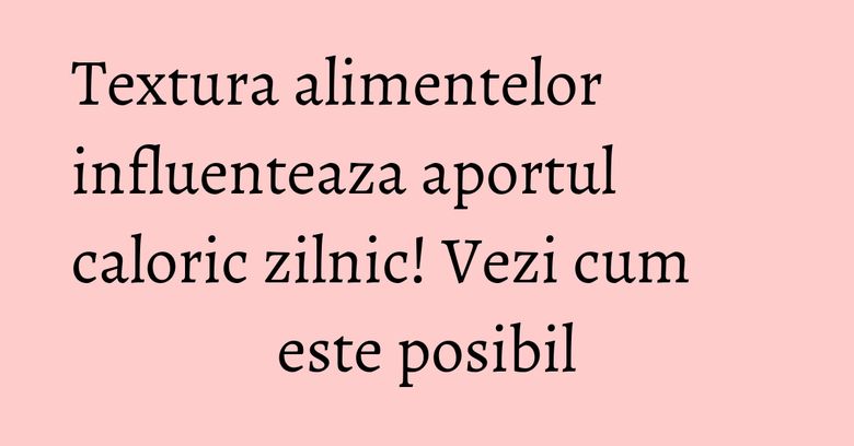 Textura alimentelor influenteaza aportul caloric zilnic! Vezi cum este posibil Textura alimentelor influenteaza aportul caloric zilnic! Vezi cum este posibil