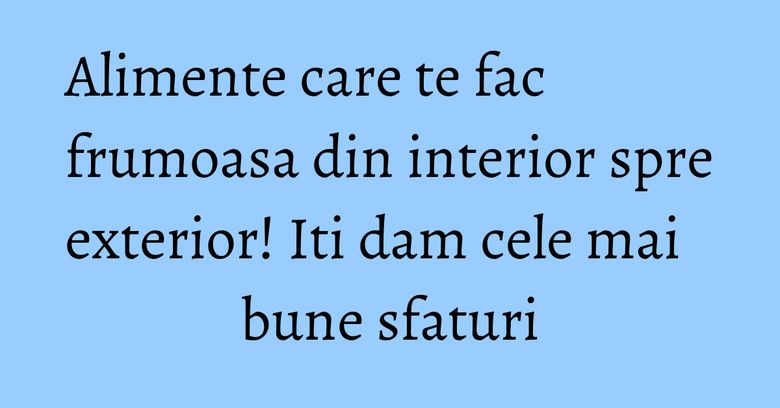Alimente care te fac frumoasa din interior spre exterior! Iti dam cele mai bune sfaturi Alimente care te fac frumoasa din interior spre exterior! Iti dam cele mai bune sfaturi