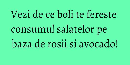 Vezi de ce boli te fereste consumul salatelor pe baza de rosii si avocado!