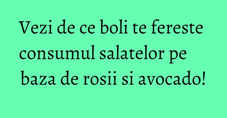 Vezi de ce boli te fereste consumul salatelor pe baza de rosii si avocado!