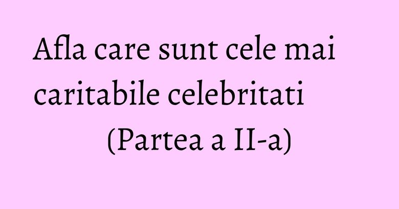 Afla care sunt cele mai caritabile celebritati (Partea a II-a) Afla care sunt cele mai caritabile celebritati (Partea a II-a)