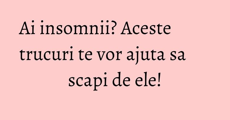 Ai insomnii? Aceste trucuri te vor ajuta sa scapi de ele! Ai insomnii? Aceste trucuri te vor ajuta sa scapi de ele!