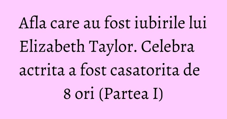 Afla care au fost iubirile lui Elizabeth Taylor. Celebra actrita a fost casatorita de 8 ori (Partea I) Afla care au fost iubirile lui Elizabeth Taylor. Celebra actrita a fost casatorita de 8 ori (Partea I)