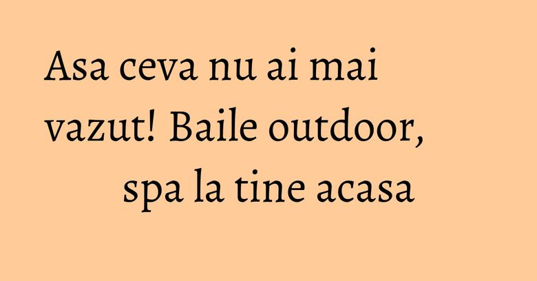 Asa ceva nu ai mai vazut! Baile outdoor, spa la tine acasa Asa ceva nu ai mai vazut! Baile outdoor, spa la tine acasa