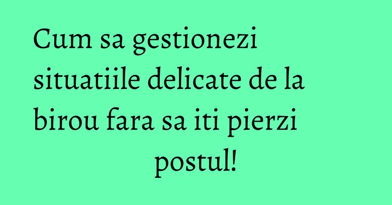 Cum sa gestionezi situatiile delicate de la birou fara sa iti pierzi postul! Cum sa gestionezi situatiile delicate de la birou fara sa iti pierzi postul!