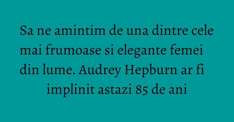 Sa ne amintim de una dintre cele mai frumoase si elegante femei din lume. Audrey Hepburn ar fi implinit astazi 85 de ani
