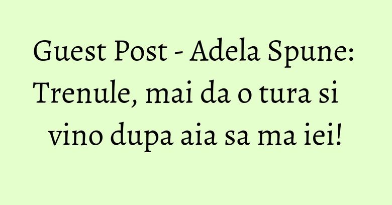 Guest Post - Adela Spune: Trenule, mai da o tura si vino dupa aia sa ma iei! Guest Post - Adela Spune: Trenule, mai da o tura si vino dupa aia sa ma iei!