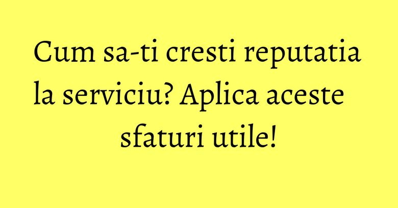 Cum sa-ti cresti reputatia la serviciu? Aplica aceste sfaturi utile! Cum sa-ti cresti reputatia la serviciu? Aplica aceste sfaturi utile!