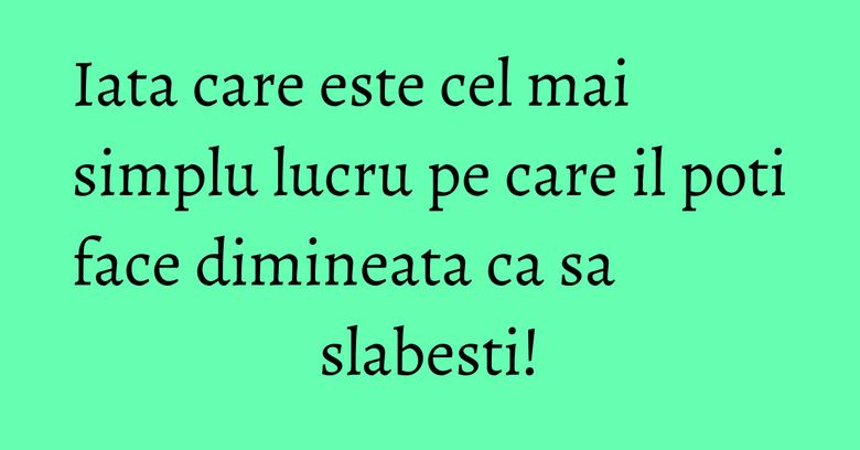 Iata care este cel mai simplu lucru pe care il poti face dimineata ca sa slabesti! Iata care este cel mai simplu lucru pe care il poti face dimineata ca sa slabesti!