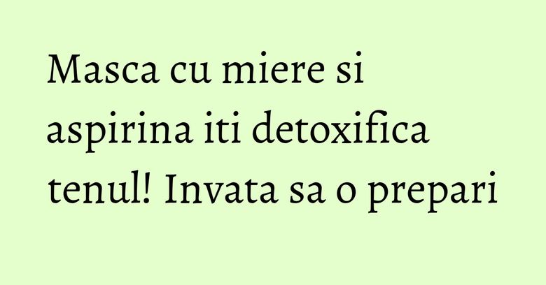 Masca cu miere si aspirina iti detoxifica tenul! Invata sa o prepari Masca cu miere si aspirina iti detoxifica tenul! Invata sa o prepari