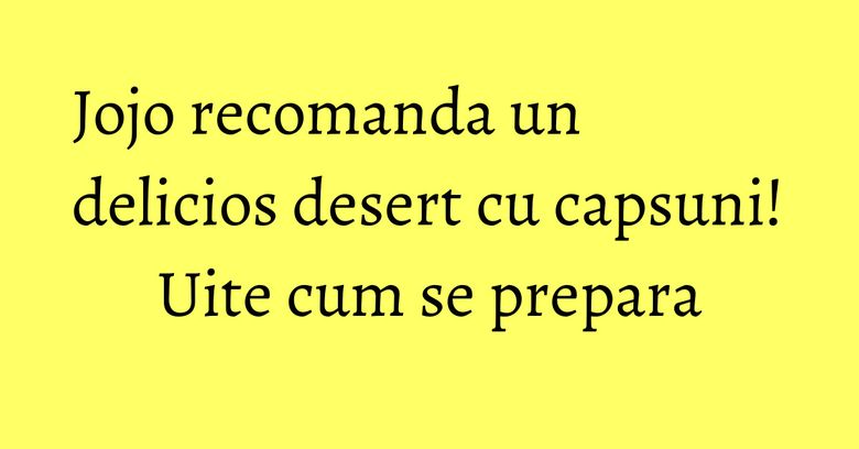 Jojo recomanda un delicios desert cu capsuni! Uite cum se prepara