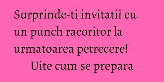 Surprinde-ti invitatii cu un punch racoritor la urmatoarea petrecere! Uite cum se prepara