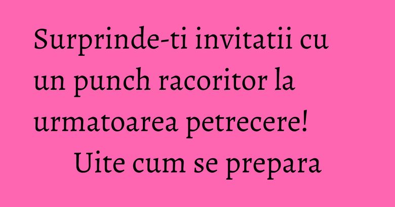 Surprinde-ti invitatii cu un punch racoritor la urmatoarea petrecere! Uite cum se prepara Surprinde-ti invitatii cu un punch racoritor la urmatoarea petrecere! Uite cum se prepara