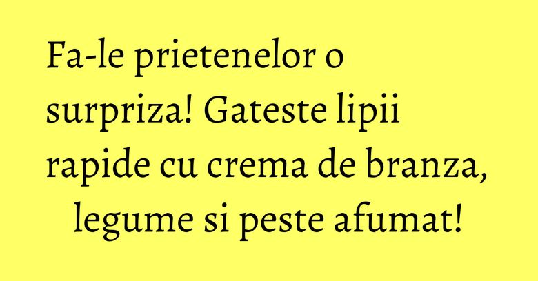 Fa-le prietenelor o surpriza! Gateste lipii rapide cu crema de branza, legume si peste afumat!