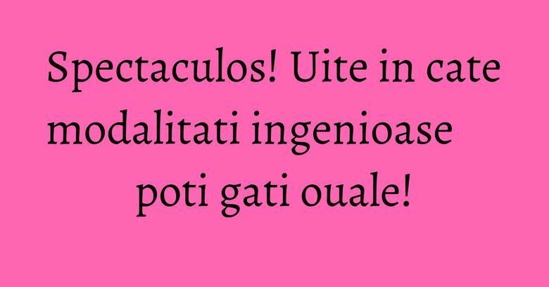 Spectaculos! Uite in cate modalitati ingenioase poti gati ouale! Spectaculos! Uite in cate modalitati ingenioase poti gati ouale!
