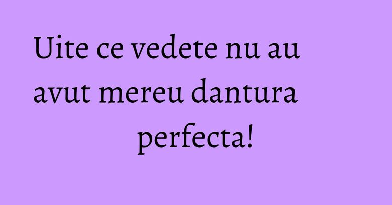 Uite ce vedete nu au avut mereu dantura perfecta! Uite ce vedete nu au avut mereu dantura perfecta!
