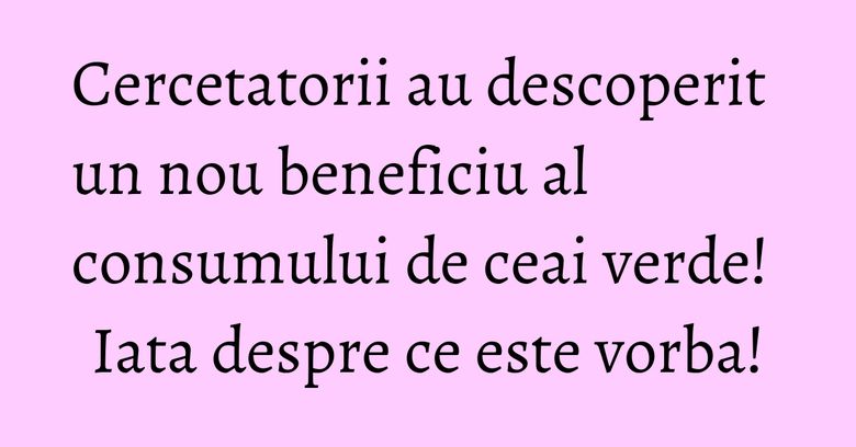 Cercetatorii au descoperit un nou beneficiu al consumului de ceai verde! Iata despre ce este vorba! Cercetatorii au descoperit un nou beneficiu al consumului de ceai verde! Iata despre ce este vorba!