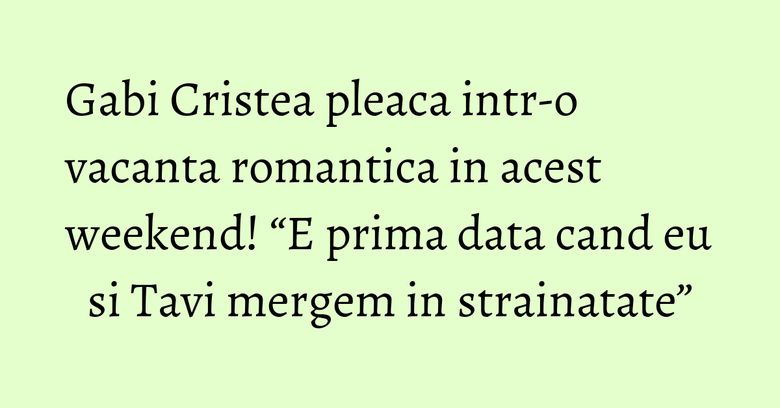 Gabi Cristea pleaca intr-o vacanta romantica in acest weekend! “E prima data cand eu si Tavi mergem in strainatate” Gabi Cristea pleaca intr-o vacanta romantica in acest weekend! “E prima data cand eu si Tavi mergem in strainatate”