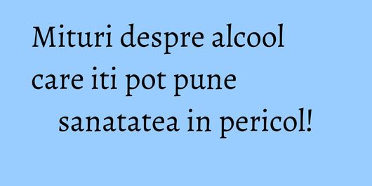 Mituri despre alcool care iti pot pune sanatatea in pericol!