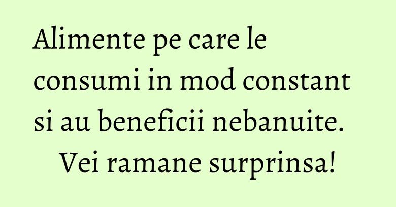 Alimente pe care le consumi in mod constant si au beneficii nebanuite. Vei ramane surprinsa! Alimente pe care le consumi in mod constant si au beneficii nebanuite. Vei ramane surprinsa!