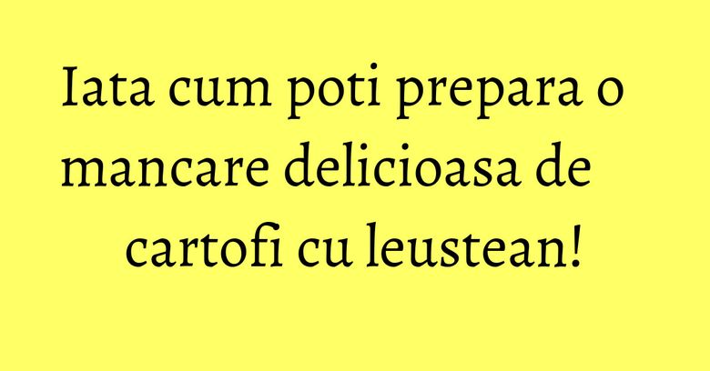 Iata cum poti prepara o mancare delicioasa de cartofi cu leustean! Iata cum poti prepara o mancare delicioasa de cartofi cu leustean!