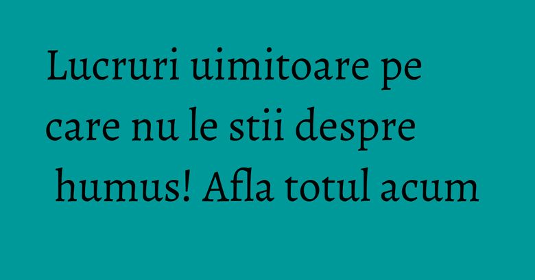 Lucruri uimitoare pe care nu le stii despre humus! Afla totul acum