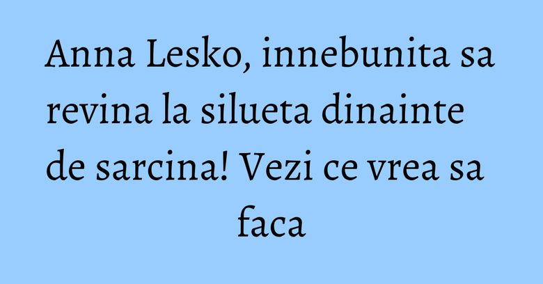 Anna Lesko, innebunita sa revina la silueta dinainte de sarcina! Vezi ce vrea sa faca Anna Lesko, innebunita sa revina la silueta dinainte de sarcina! Vezi ce vrea sa faca