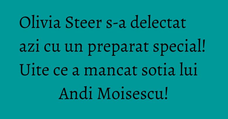 Olivia Steer s-a delectat azi cu un preparat special! Uite ce a mancat sotia lui Andi Moisescu! Olivia Steer s-a delectat azi cu un preparat special! Uite ce a mancat sotia lui Andi Moisescu!