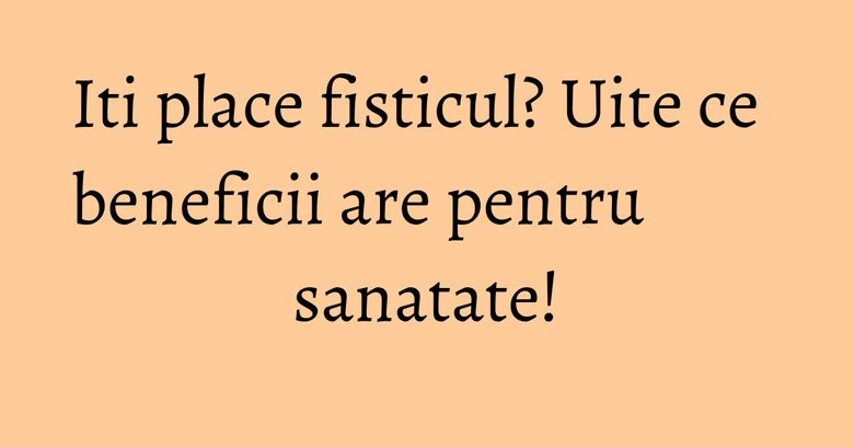 Iti place fisticul? Uite ce beneficii are pentru sanatate! Iti place fisticul? Uite ce beneficii are pentru sanatate!
