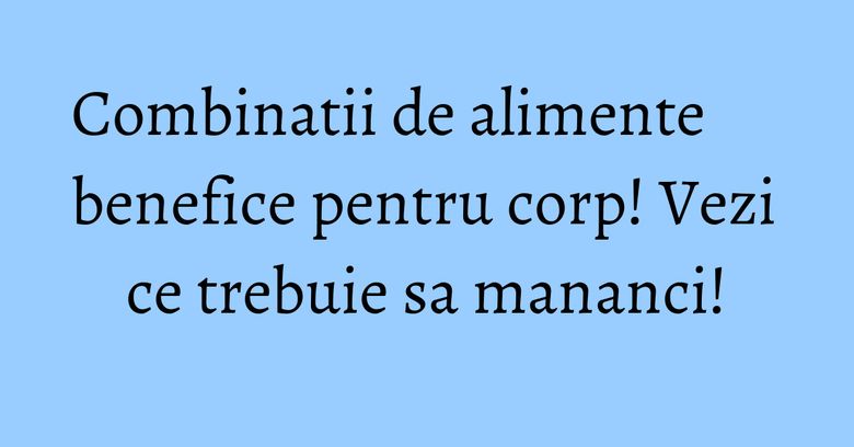 Combinatii de alimente benefice pentru corp! Vezi ce trebuie sa mananci! Combinatii de alimente benefice pentru corp! Vezi ce trebuie sa mananci!