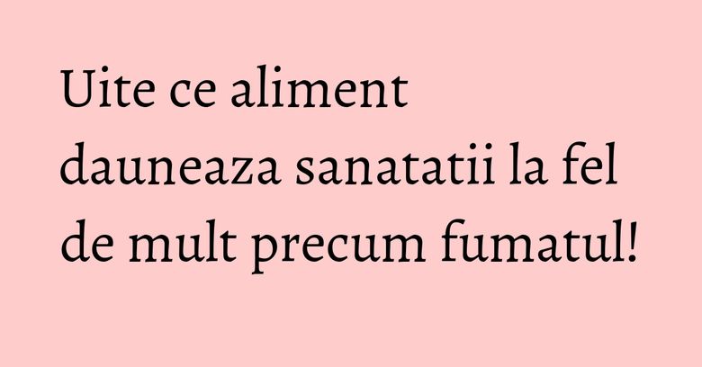 Uite ce aliment dauneaza sanatatii la fel de mult precum fumatul! Uite ce aliment dauneaza sanatatii la fel de mult precum fumatul!