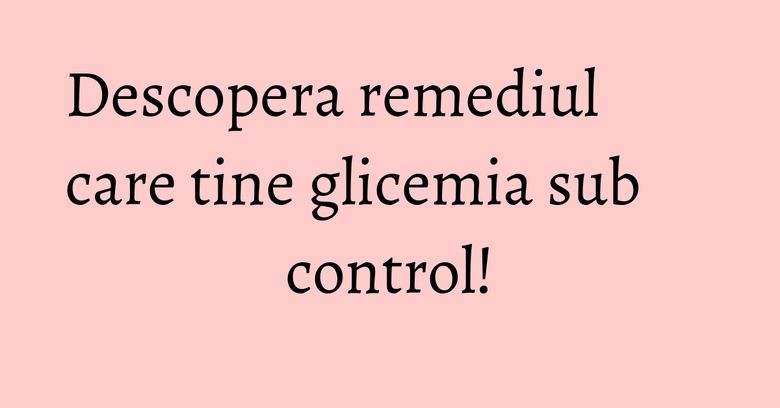 Descopera remediul care tine glicemia sub control! Descopera remediul care tine glicemia sub control!