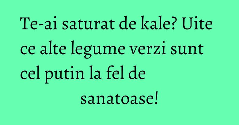 Te-ai saturat de kale? Uite ce alte legume verzi sunt cel putin la fel de sanatoase! Te-ai saturat de kale? Uite ce alte legume verzi sunt cel putin la fel de sanatoase!
