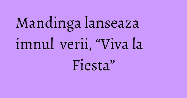 Mandinga lanseaza imnul verii, “Viva la Fiesta” Mandinga lanseaza imnul verii, “Viva la Fiesta”