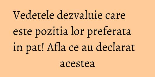 Vedetele dezvaluie care este pozitia lor preferata in pat! Afla ce au declarat acestea