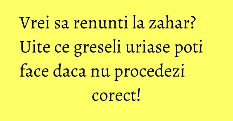 Vrei sa renunti la zahar? Uite ce greseli uriase poti face daca nu procedezi corect! Vrei sa renunti la zahar? Uite ce greseli uriase poti face daca nu procedezi corect!