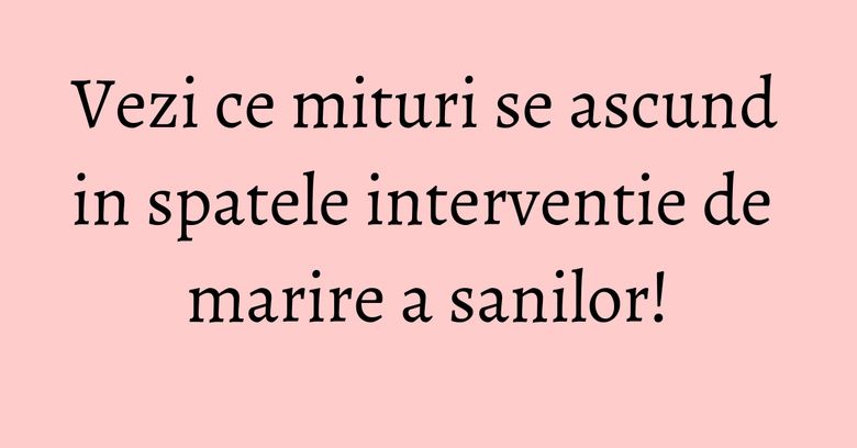 Vezi ce mituri se ascund in spatele interventie de marire a sanilor!