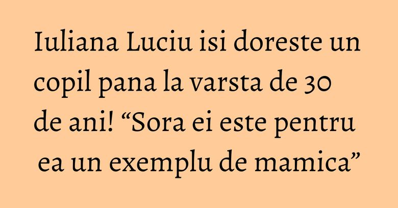 Iuliana Luciu isi doreste un copil pana la varsta de 30 de ani! “Sora ei este pentru ea un exemplu de mamica” Iuliana Luciu isi doreste un copil pana la varsta de 30 de ani! “Sora ei este pentru ea un exemplu de mamica”