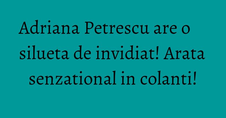 Adriana Petrescu are o silueta de invidiat! Arata senzational in colanti! Adriana Petrescu are o silueta de invidiat! Arata senzational in colanti!
