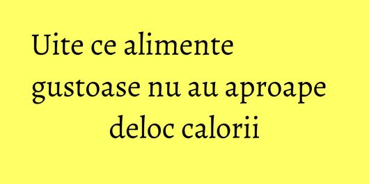 Uite ce alimente gustoase nu au aproape deloc calorii