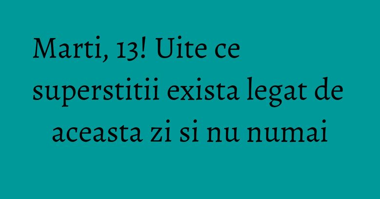 Marti, 13! Uite ce superstitii exista legat de aceasta zi si nu numai Marti, 13! Uite ce superstitii exista legat de aceasta zi si nu numai