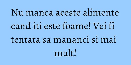 Nu manca aceste alimente cand iti este foame! Vei fi tentata sa mananci si mai mult!