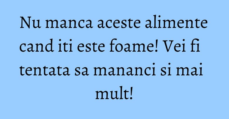 Nu manca aceste alimente cand iti este foame! Vei fi tentata sa mananci si mai mult! Nu manca aceste alimente cand iti este foame! Vei fi tentata sa mananci si mai mult!