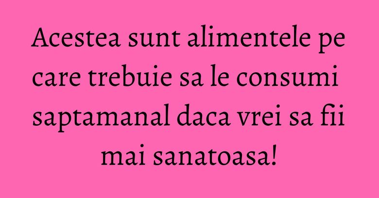 Acestea sunt alimentele pe care trebuie sa le consumi saptamanal daca vrei sa fii mai sanatoasa! Acestea sunt alimentele pe care trebuie sa le consumi saptamanal daca vrei sa fii mai sanatoasa!
